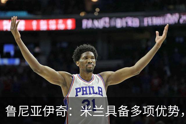 鲁尼亚伊奇：米兰具备多项优势，能胜任三项赛事